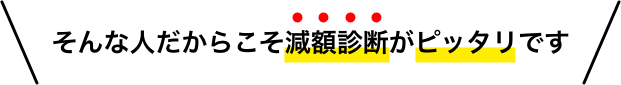 そんな人だからこそ減額診断がピッタリです