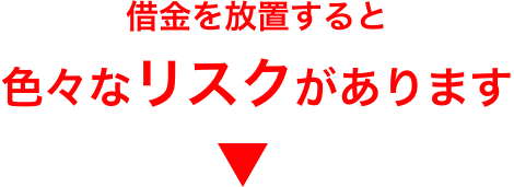 借金を放置すると 色々なリスクがあります
